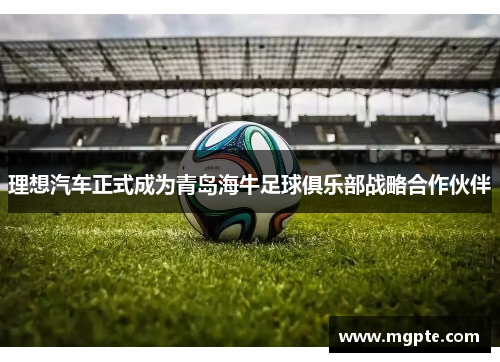 理想汽车正式成为青岛海牛足球俱乐部战略合作伙伴