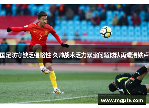 国足防守缺乏侵略性 久帅战术乏力暴露问题球队再遭滑铁卢